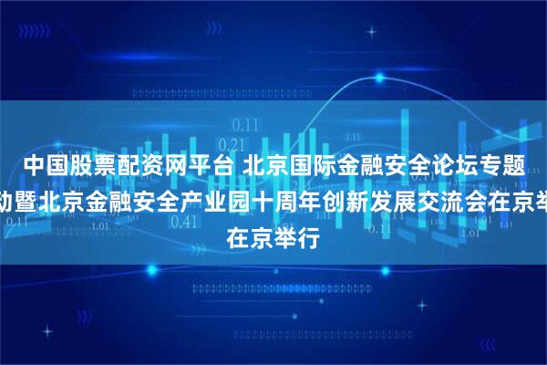 中国股票配资网平台 北京国际金融安全论坛专题活动暨北京金融安全产业园十周年创新发展交流会在京举行