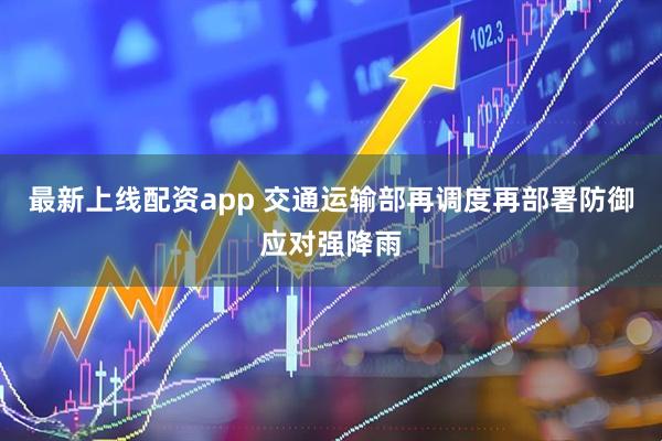 最新上线配资app 交通运输部再调度再部署防御应对强降雨