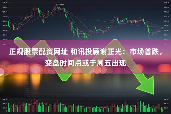 正规股票配资网址 和讯投顾谢正光：市场普跌，变盘时间点或于周五出现