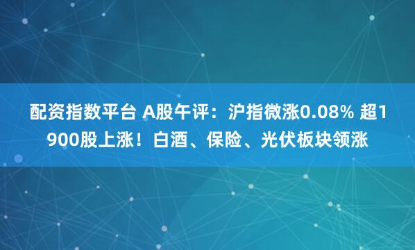 配资指数平台 A股午评：沪指微涨0.08% 超1900股上涨！白酒、保险、光伏板块领涨
