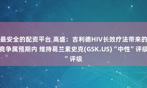 最安全的配资平台 高盛：吉利德HIV长效疗法带来的竞争属预期内 维持葛兰素史克(GSK.US)“中性”评级