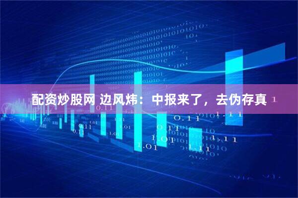 配资炒股网 边风炜：中报来了，去伪存真