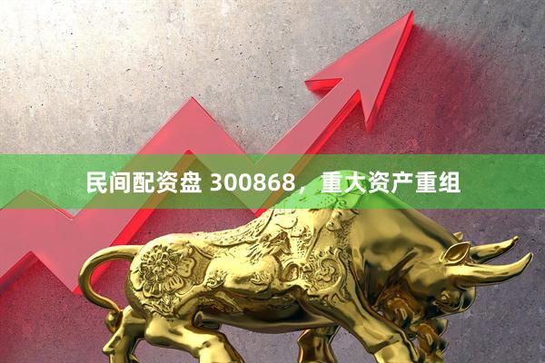 民间配资盘 300868，重大资产重组