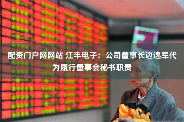 配资门户网网站 江丰电子：公司董事长边逸军代为履行董事会秘书职责