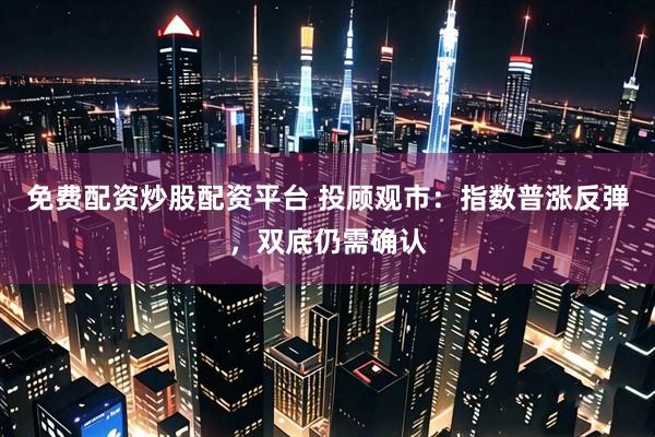 免费配资炒股配资平台 投顾观市：指数普涨反弹，双底仍需确认