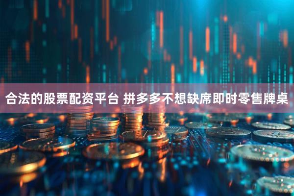合法的股票配资平台 拼多多不想缺席即时零售牌桌