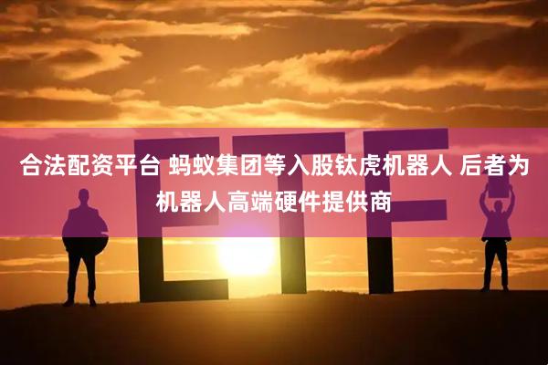 合法配资平台 蚂蚁集团等入股钛虎机器人 后者为机器人高端硬件提供商