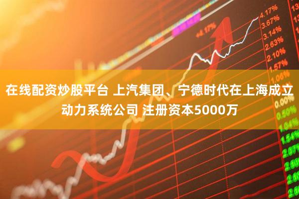 在线配资炒股平台 上汽集团、宁德时代在上海成立动力系统公司 注册资本5000万