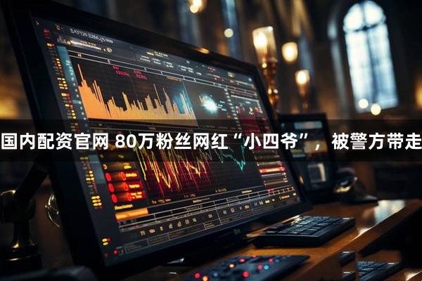 国内配资官网 80万粉丝网红“小四爷”，被警方带走