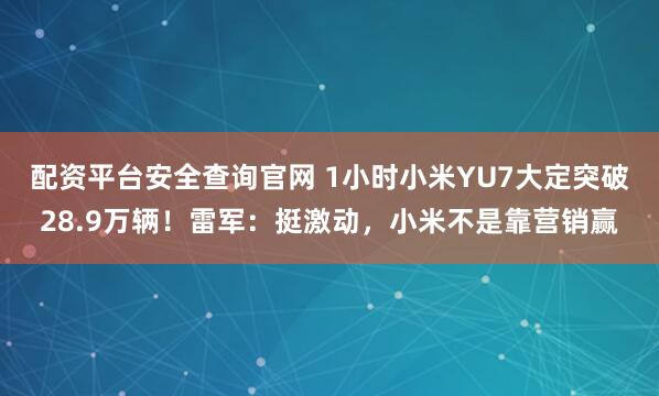 配资平台安全查询官网 1小时小米YU7大定突破28.9万辆！雷军：挺激动，小米不是靠营销赢