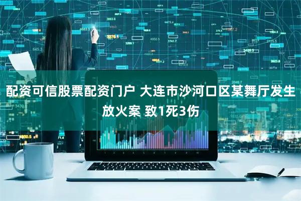配资可信股票配资门户 大连市沙河口区某舞厅发生放火案 致1死3伤
