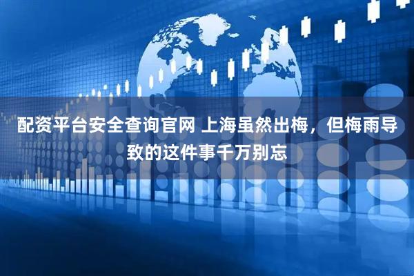 配资平台安全查询官网 上海虽然出梅，但梅雨导致的这件事千万别忘
