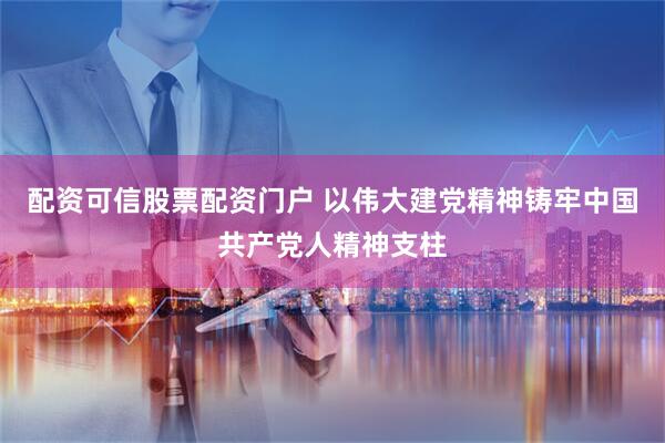配资可信股票配资门户 以伟大建党精神铸牢中国共产党人精神支柱