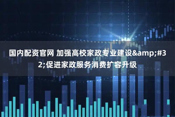 国内配资官网 加强高校家政专业建设&#32;促进家政服务消费扩容升级