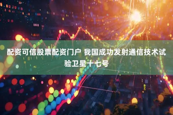 配资可信股票配资门户 我国成功发射通信技术试验卫星十七号