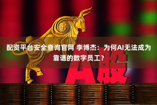 配资平台安全查询官网 李博杰：为何AI无法成为靠谱的数字员工？