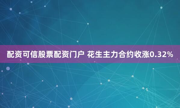 配资可信股票配资门户 花生主力合约收涨0.32%