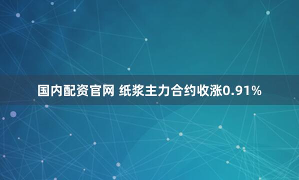 国内配资官网 纸浆主力合约收涨0.91%