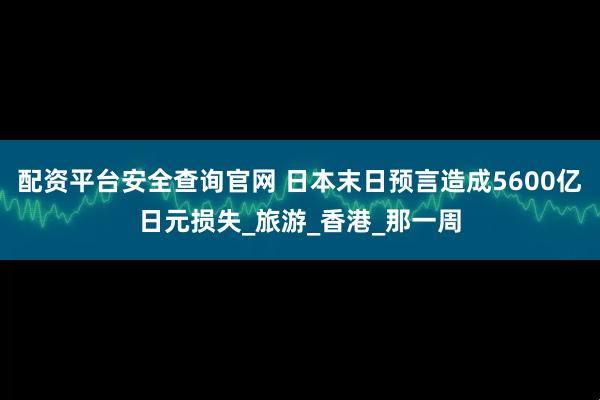 配资平台安全查询官网 日本末日预言造成5600亿日元损失_旅游_香港_那一周