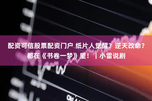 配资可信股票配资门户 纸片人觉醒？逆天改命？都在《书卷一梦》里！｜小雷说剧