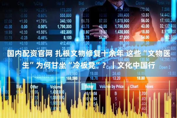 国内配资官网 扎根文物修复十余年 这些“文物医生”为何甘坐“冷板凳”？｜文化中国行