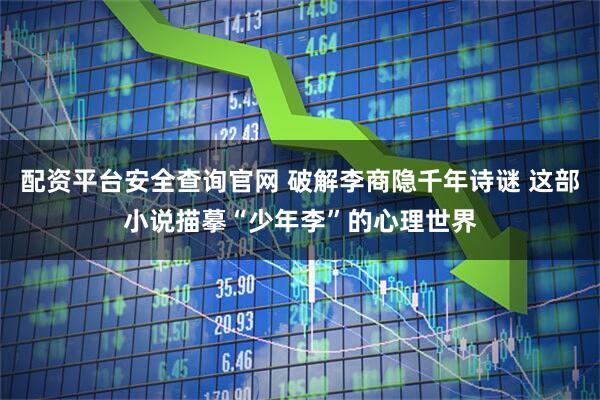 配资平台安全查询官网 破解李商隐千年诗谜 这部小说描摹“少年李”的心理世界