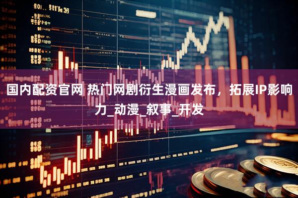 国内配资官网 热门网剧衍生漫画发布，拓展IP影响力_动漫_叙事_开发