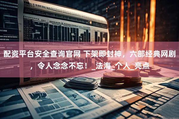 配资平台安全查询官网 下架即封神，六部经典网剧，令人念念不忘！_法海_个人_亮点
