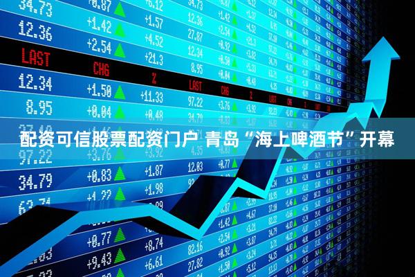 配资可信股票配资门户 青岛“海上啤酒节”开幕