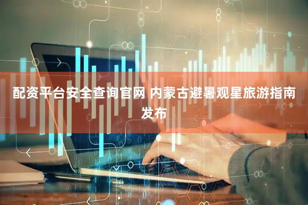 配资平台安全查询官网 内蒙古避暑观星旅游指南发布