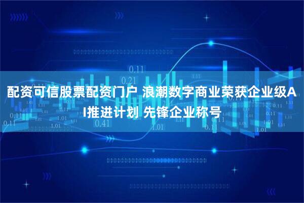 配资可信股票配资门户 浪潮数字商业荣获企业级AI推进计划 先锋企业称号