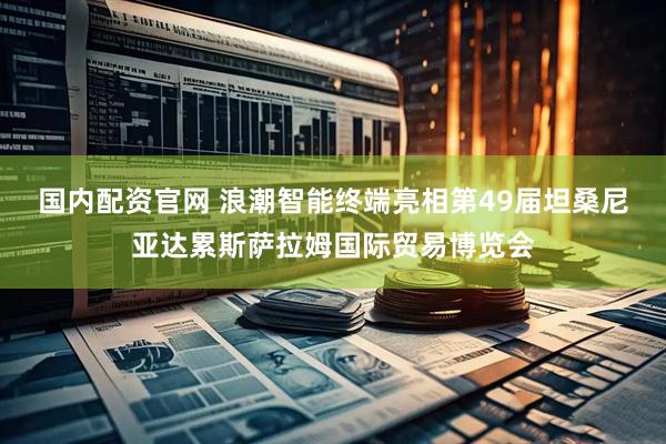 国内配资官网 浪潮智能终端亮相第49届坦桑尼亚达累斯萨拉姆国际贸易博览会