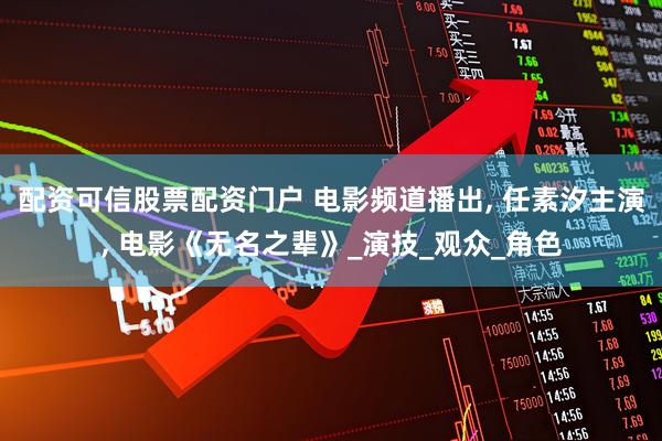配资可信股票配资门户 电影频道播出, 任素汐主演, 电影《无名之辈》_演技_观众_角色
