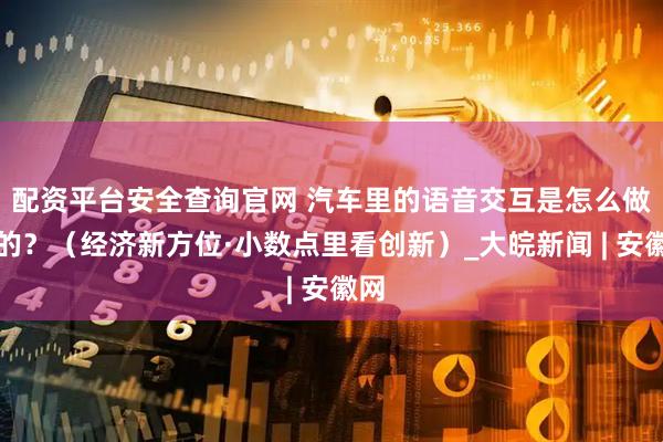 配资平台安全查询官网 汽车里的语音交互是怎么做到的？（经济新方位·小数点里看创新）_大皖新闻 | 安徽网
