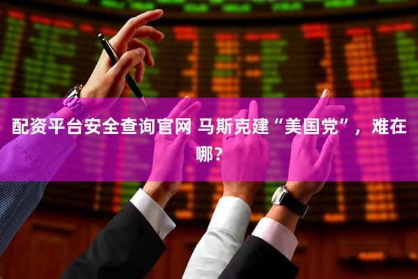 配资平台安全查询官网 马斯克建“美国党”，难在哪？
