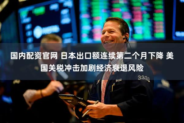 国内配资官网 日本出口额连续第二个月下降 美国关税冲击加剧经济衰退风险