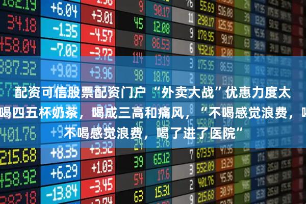 配资可信股票配资门户 “外卖大战”优惠力度太大，男子一天喝四五杯奶茶，喝成三高和痛风，“不喝感觉浪费，喝了进了医院”