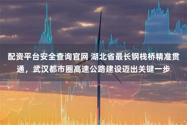 配资平台安全查询官网 湖北省最长钢栈桥精准贯通，武汉都市圈高速公路建设迈出关键一步