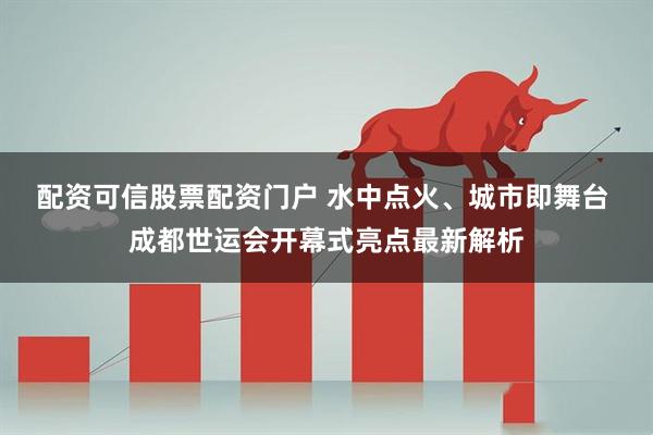 配资可信股票配资门户 水中点火、城市即舞台 成都世运会开幕式亮点最新解析