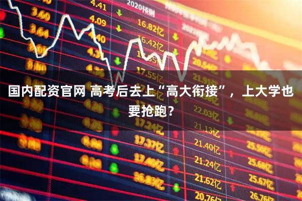 国内配资官网 高考后去上“高大衔接”，上大学也要抢跑？